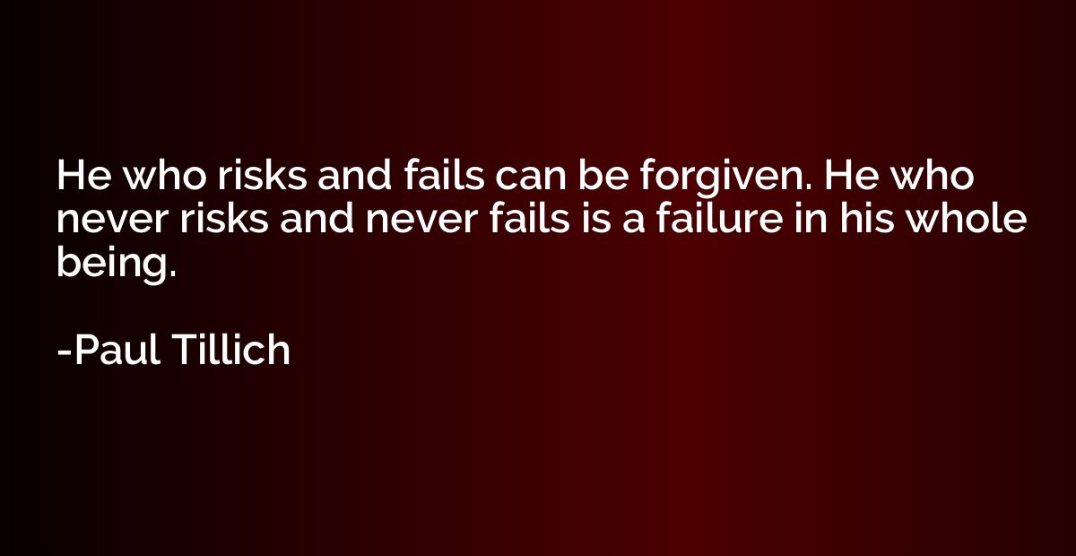 He who risks and fails can be forgiven. He who never risks a