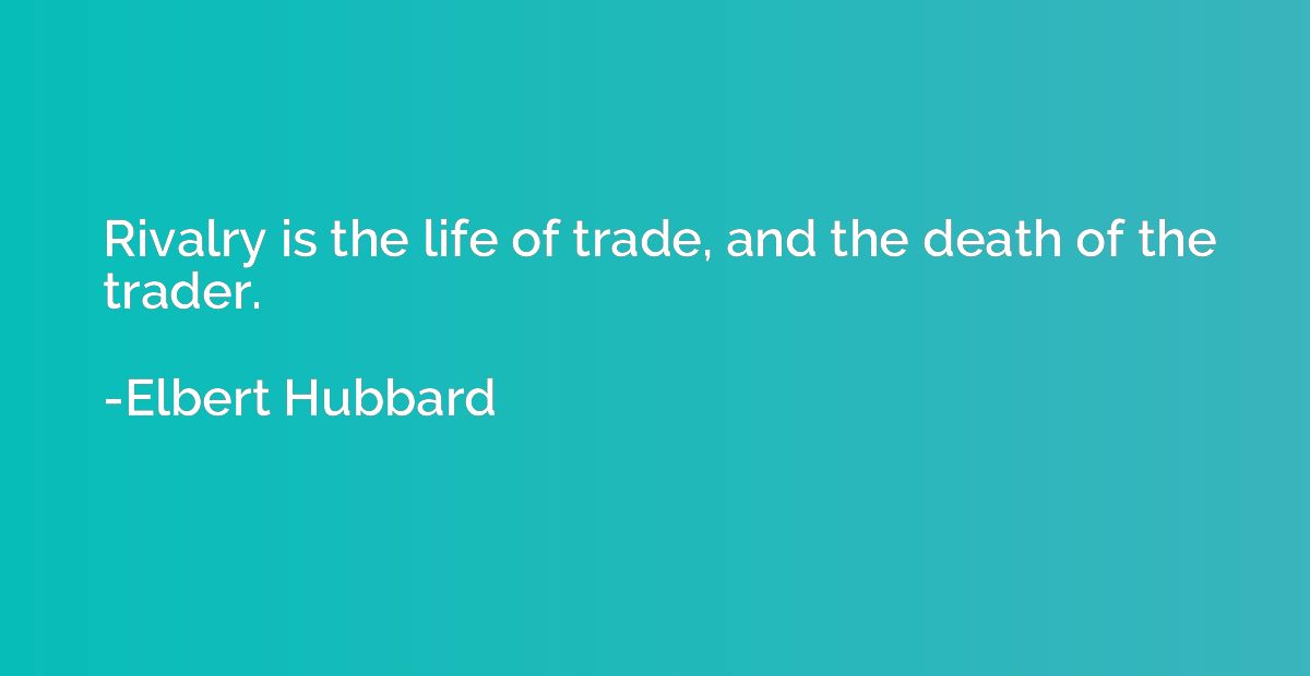 Rivalry is the life of trade, and the death of the trader.