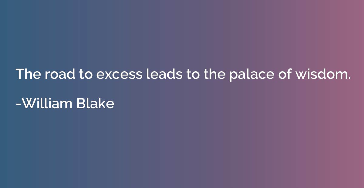 The road to excess leads to the palace of wisdom.