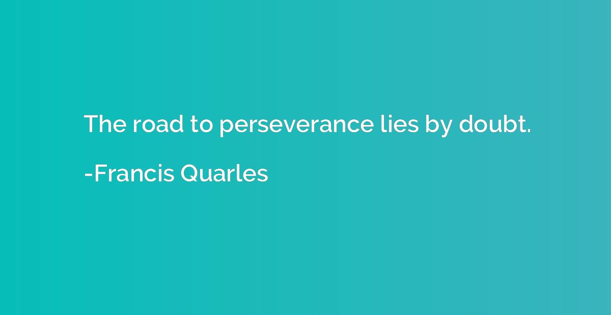The road to perseverance lies by doubt.
