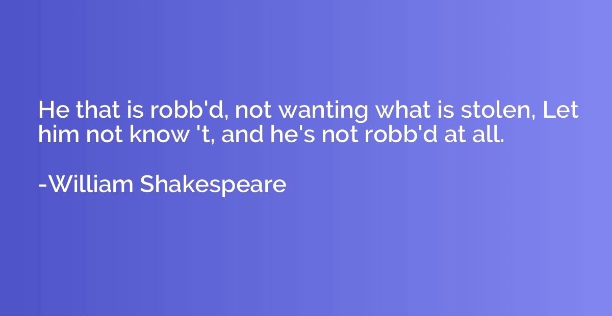 He that is robb'd, not wanting what is stolen, Let him not k