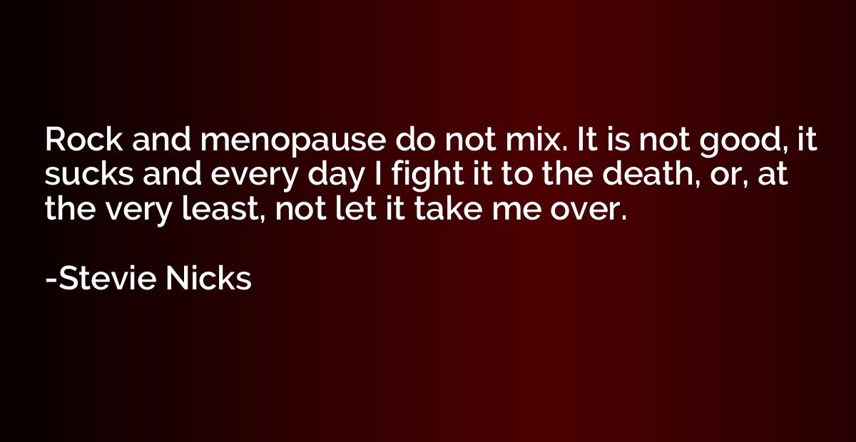 Rock and menopause do not mix. It is not good, it sucks and 