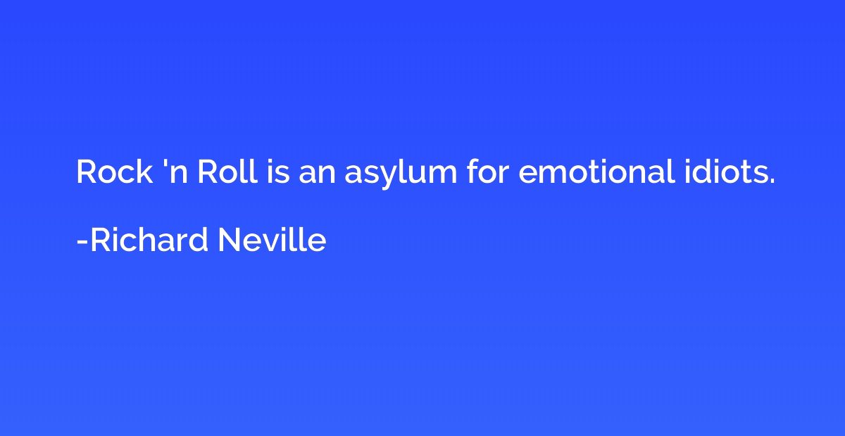 Rock 'n Roll is an asylum for emotional idiots.
