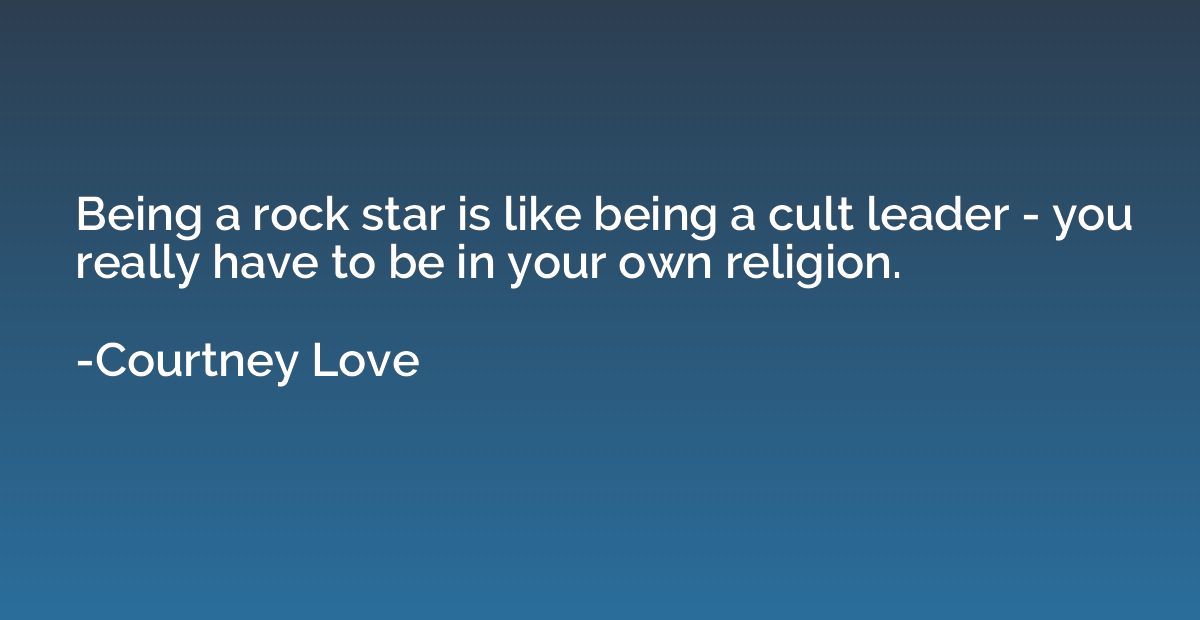 Being a rock star is like being a cult leader - you really h