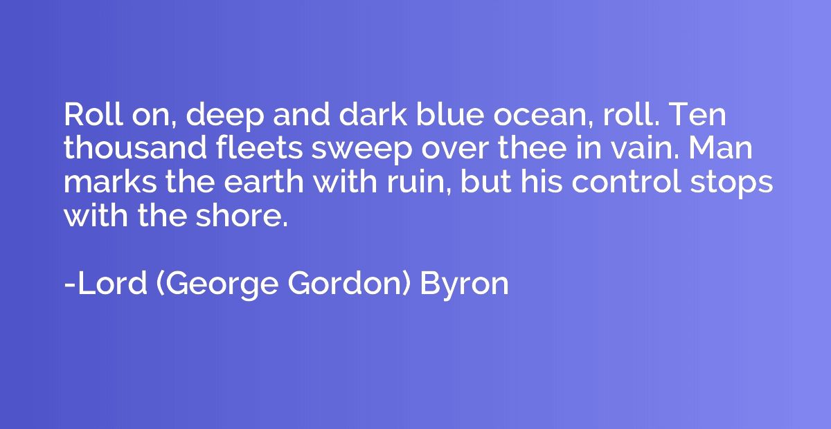 Roll on, deep and dark blue ocean, roll. Ten thousand fleets