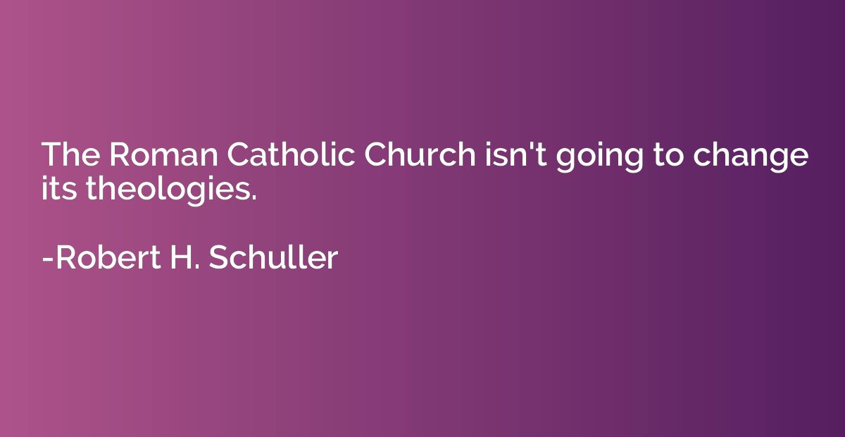 The Roman Catholic Church isn't going to change its theologi