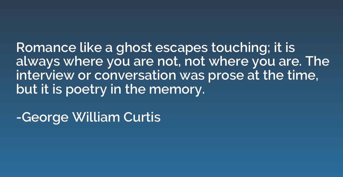 Romance like a ghost escapes touching; it is always where yo