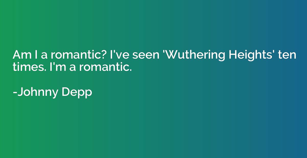 Am I a romantic? I've seen 'Wuthering Heights' ten times. I'