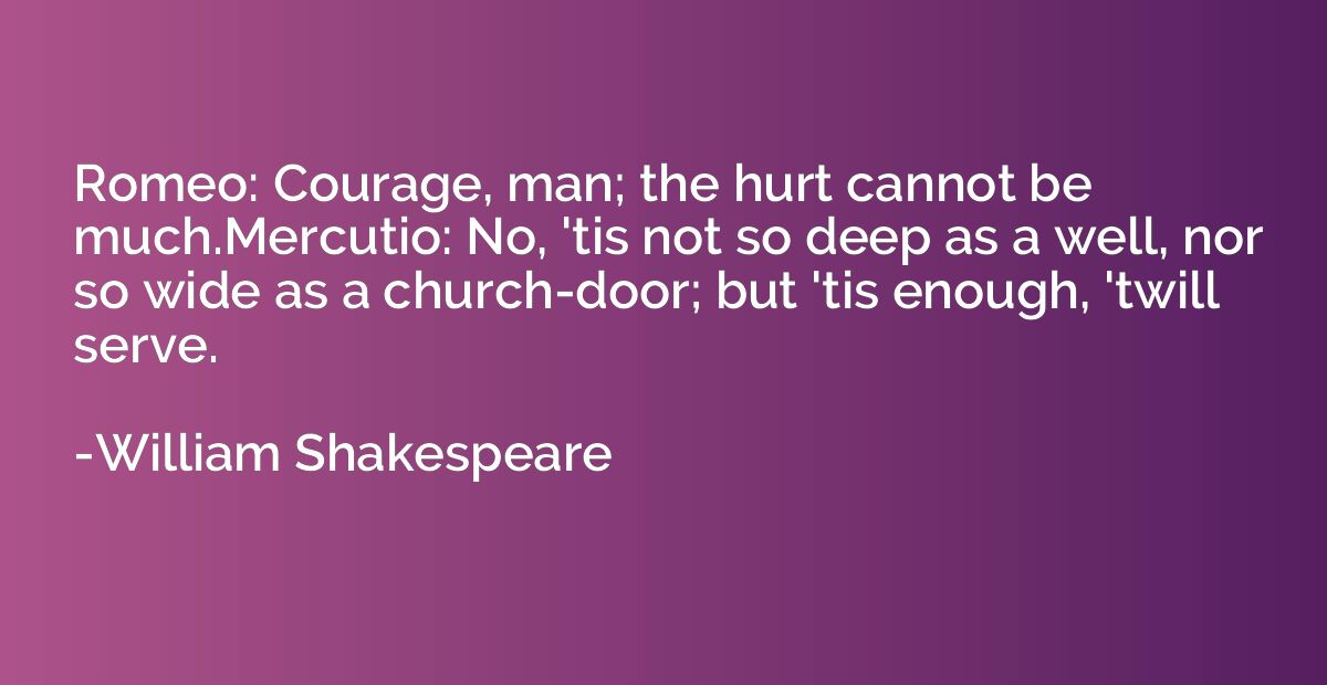 Romeo: Courage, man; the hurt cannot be much.Mercutio: No, '