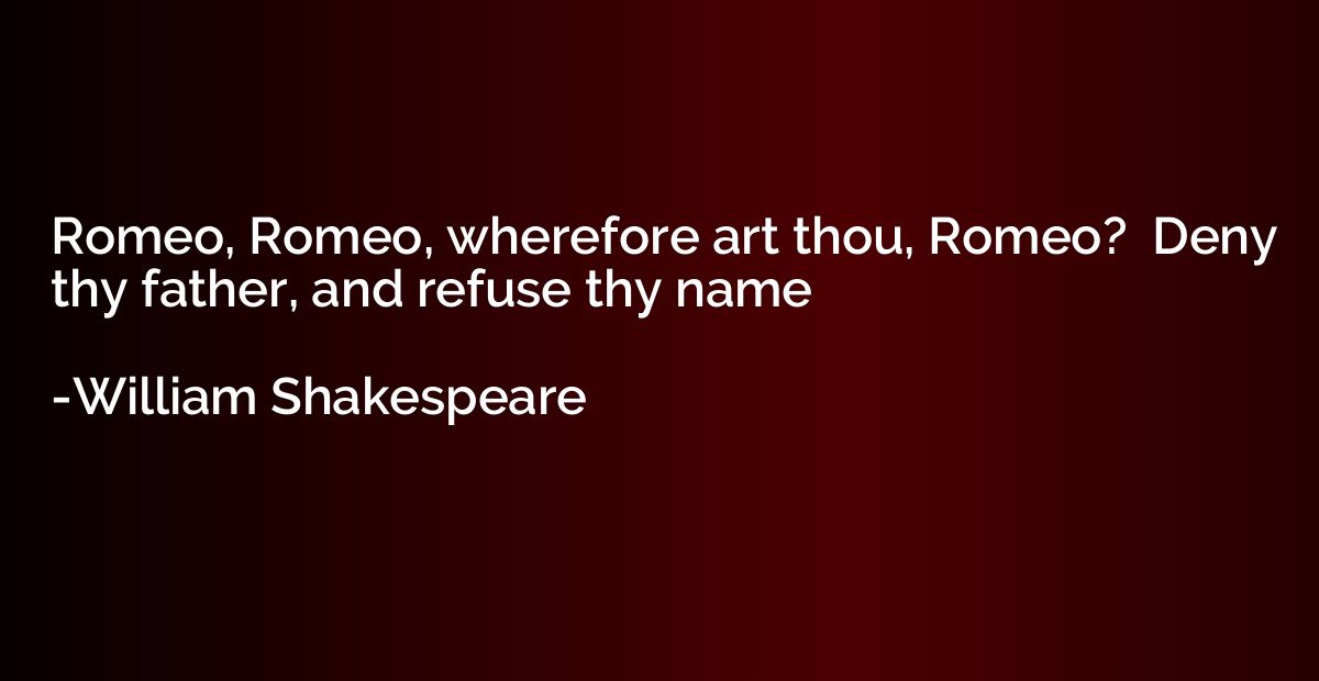 Romeo, Romeo, wherefore art thou, Romeo?  Deny thy father, a