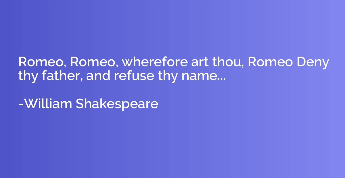 Romeo, Romeo, wherefore art thou, Romeo Deny thy father, and