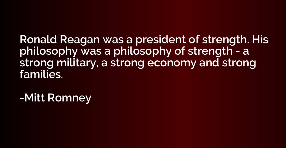 Ronald Reagan was a president of strength. His philosophy wa