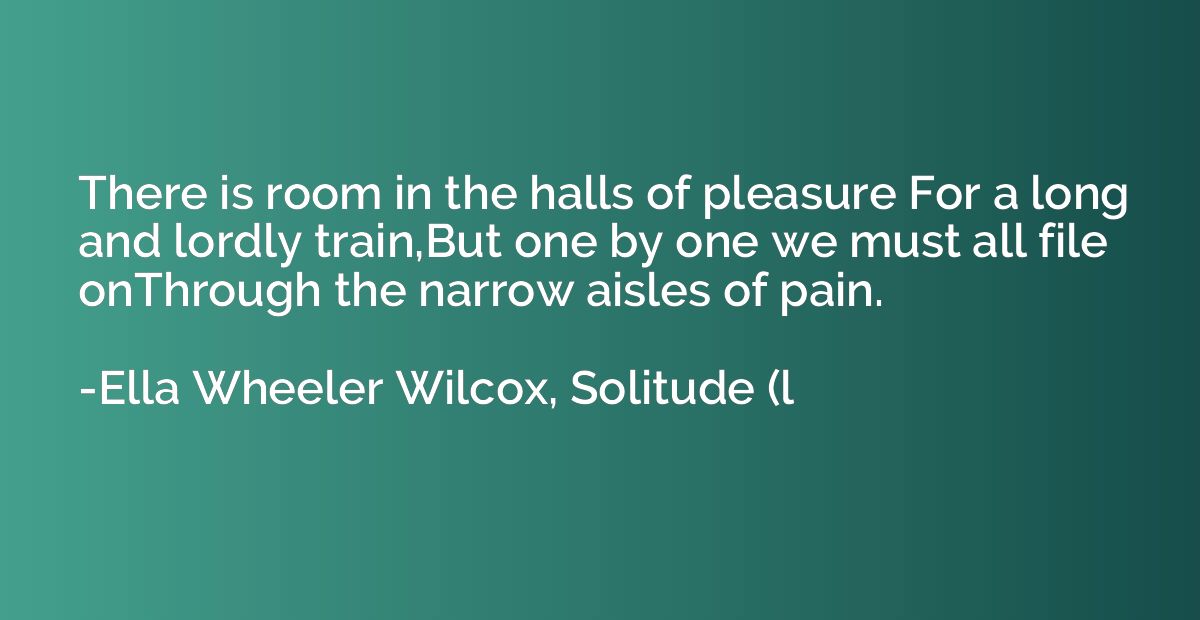 There is room in the halls of pleasure For a long and lordly