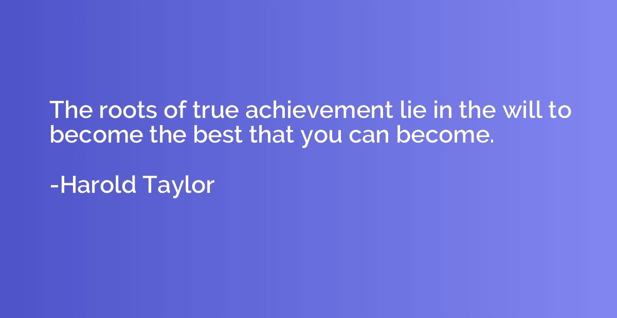 The roots of true achievement lie in the will to become the 