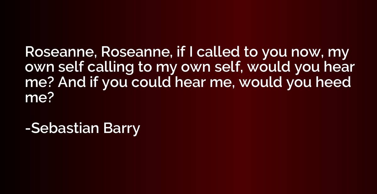 Roseanne, Roseanne, if I called to you now, my own self call