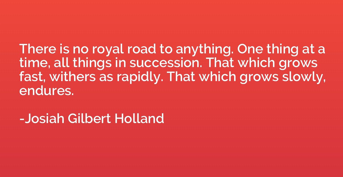 There is no royal road to anything. One thing at a time, all