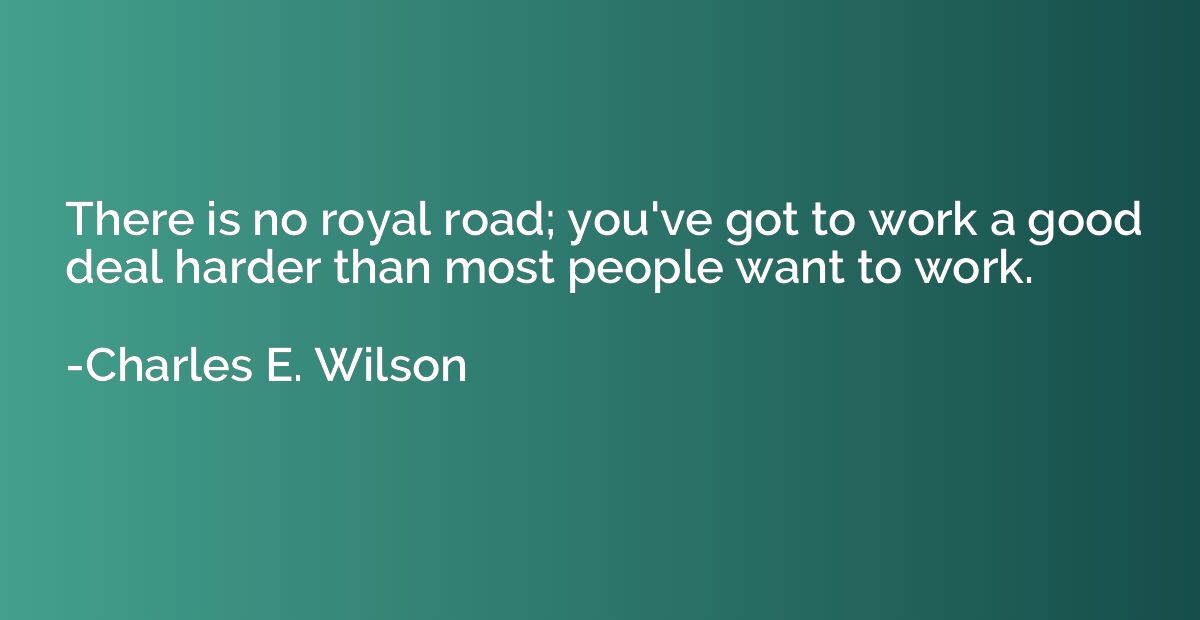 There is no royal road; you've got to work a good deal harde