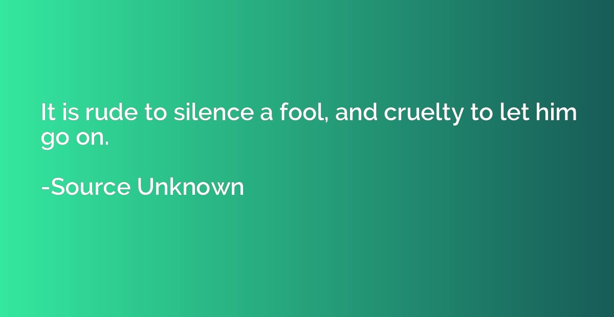 It is rude to silence a fool, and cruelty to let him go on.