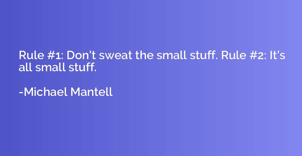 Rule #1: Don't sweat the small stuff. Rule #2: It's all smal