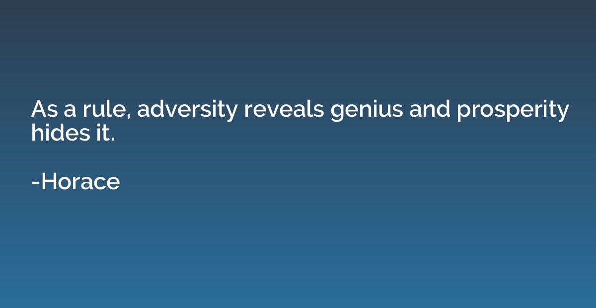 As a rule, adversity reveals genius and prosperity hides it.
