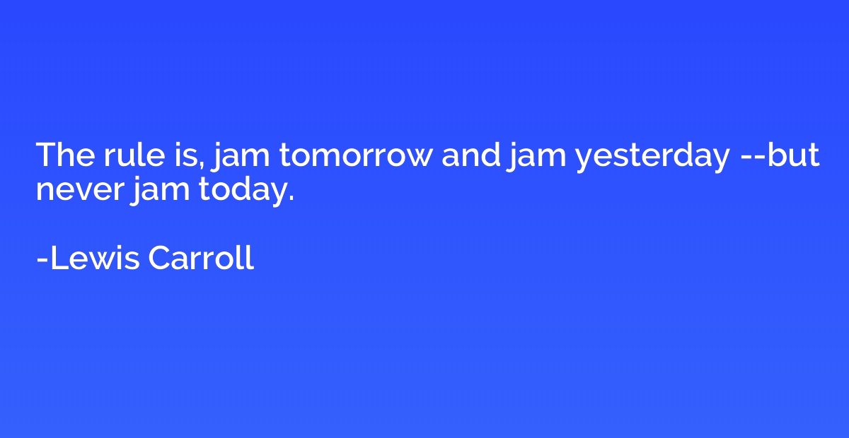The rule is, jam tomorrow and jam yesterday --but never jam 