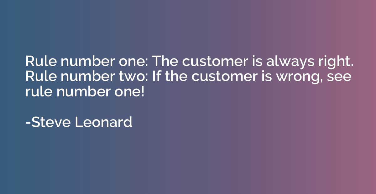 Rule number one: The customer is always right. Rule number t
