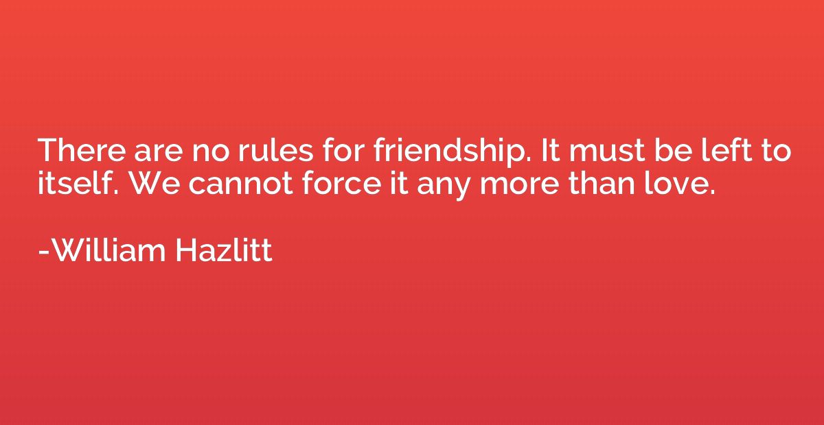 There are no rules for friendship. It must be left to itself