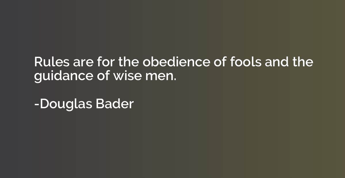 Rules are for the obedience of fools and the guidance of wis