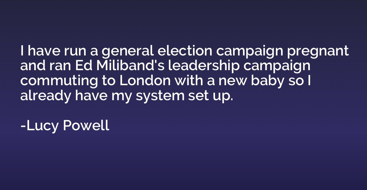 I have run a general election campaign pregnant and ran Ed M