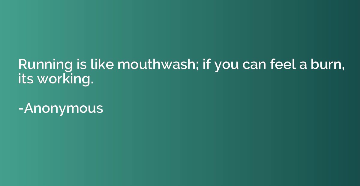 Running is like mouthwash; if you can feel a burn, its worki
