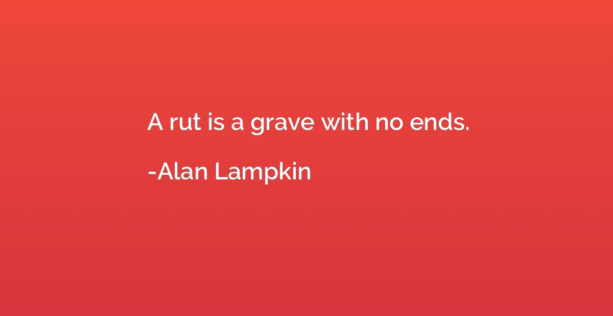 A rut is a grave with no ends.