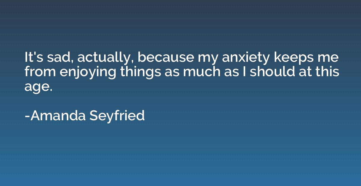 It's sad, actually, because my anxiety keeps me from enjoyin