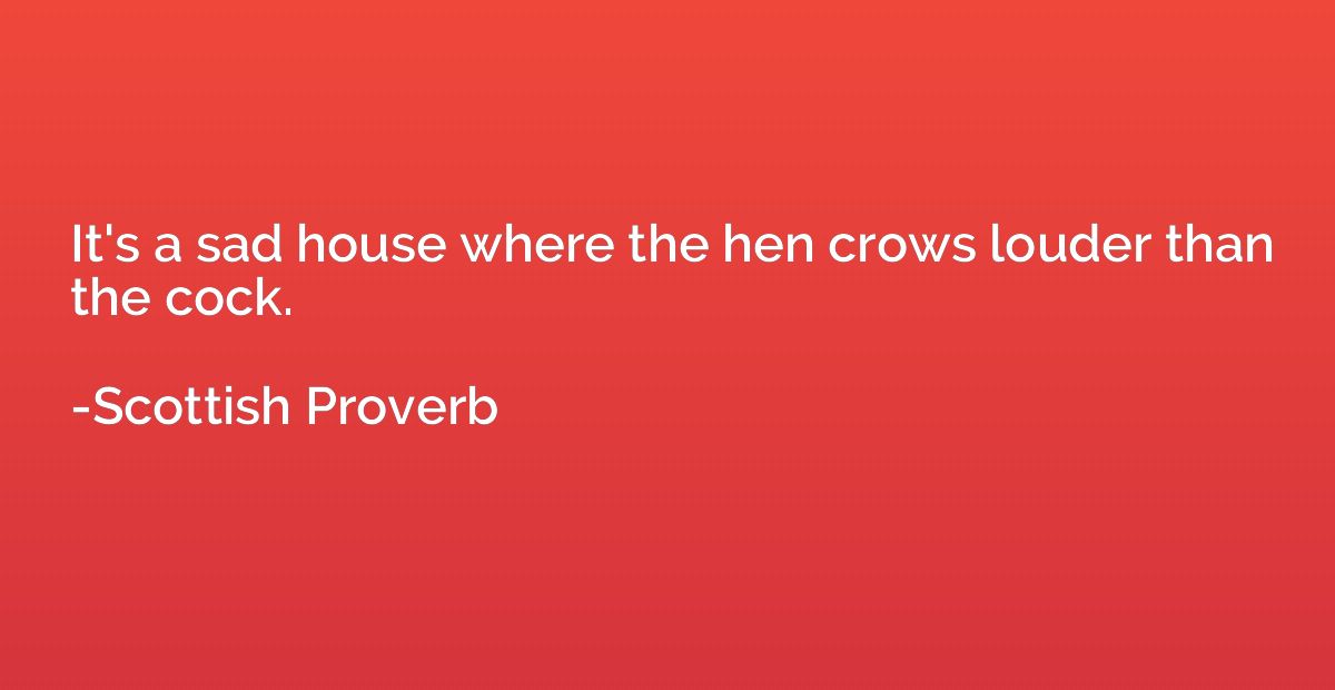 It's a sad house where the hen crows louder than the cock.