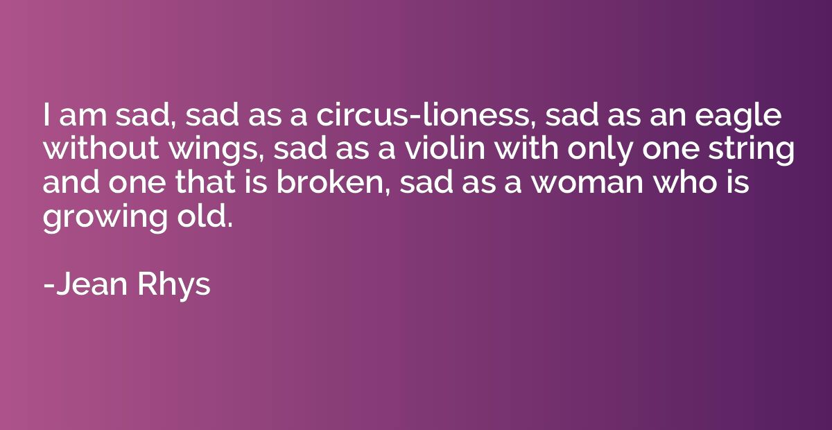 I am sad, sad as a circus-lioness, sad as an eagle without w