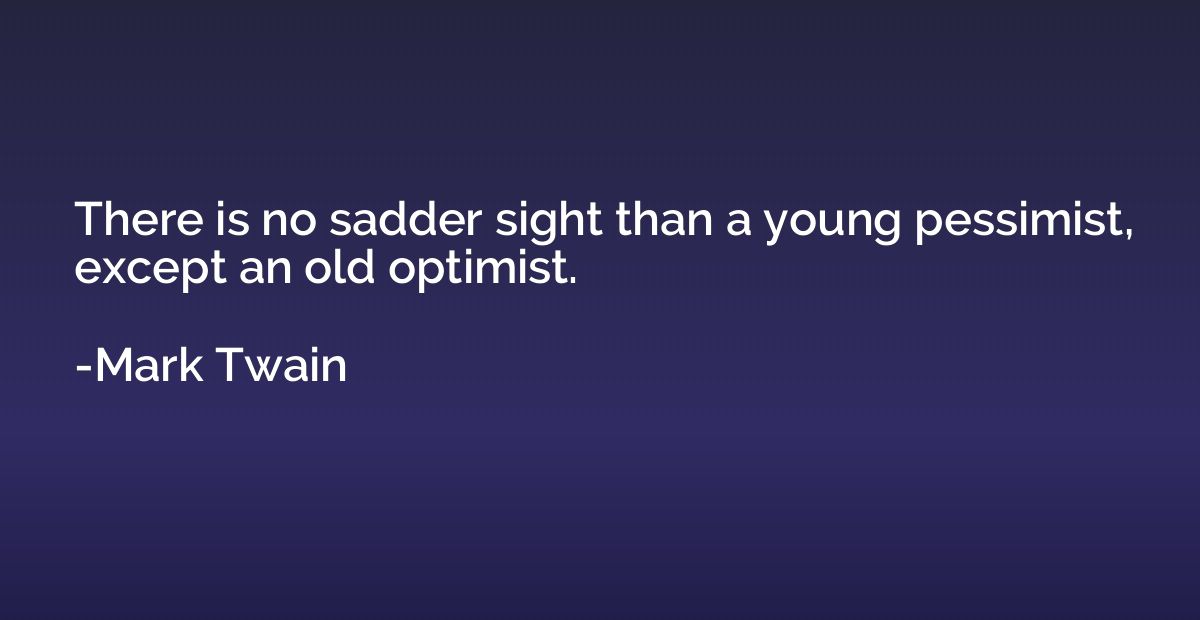There is no sadder sight than a young pessimist, except an o