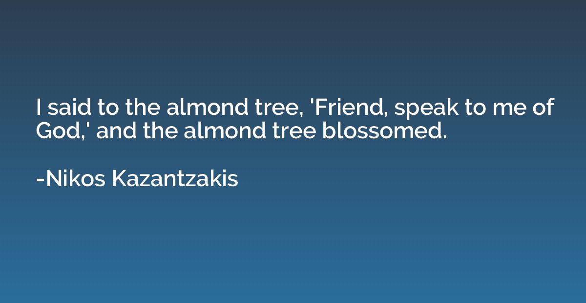I said to the almond tree, 'Friend, speak to me of God,' and