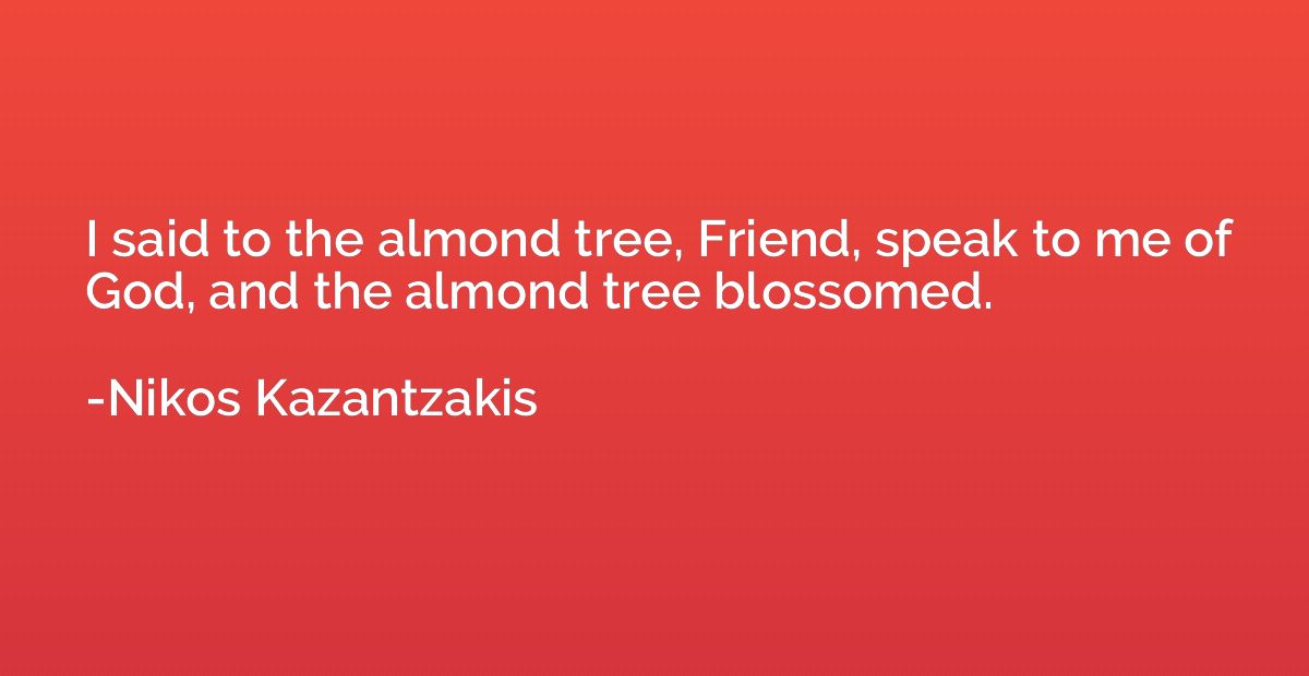 I said to the almond tree, Friend, speak to me of God, and t