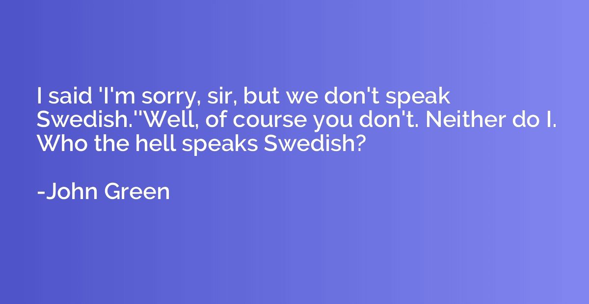 I said 'I'm sorry, sir, but we don't speak Swedish.''Well, o