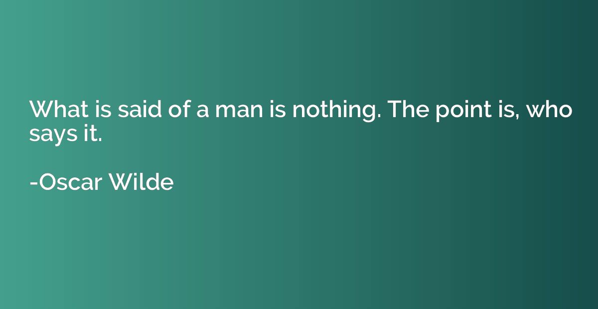 What is said of a man is nothing. The point is, who says it.