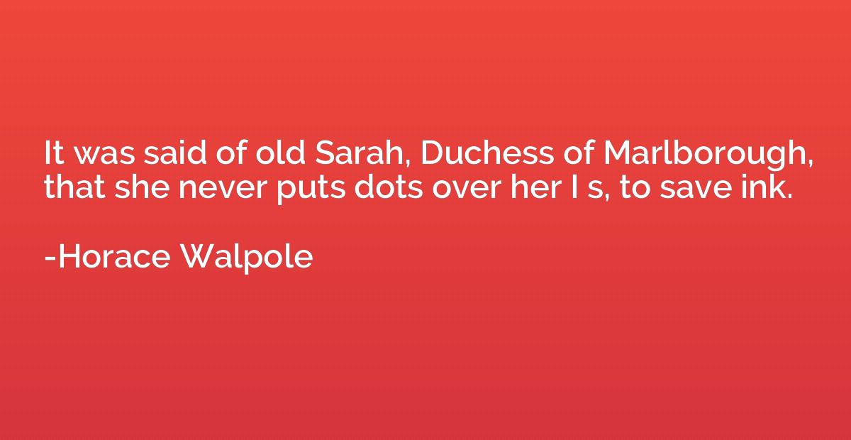 It was said of old Sarah, Duchess of Marlborough, that she n