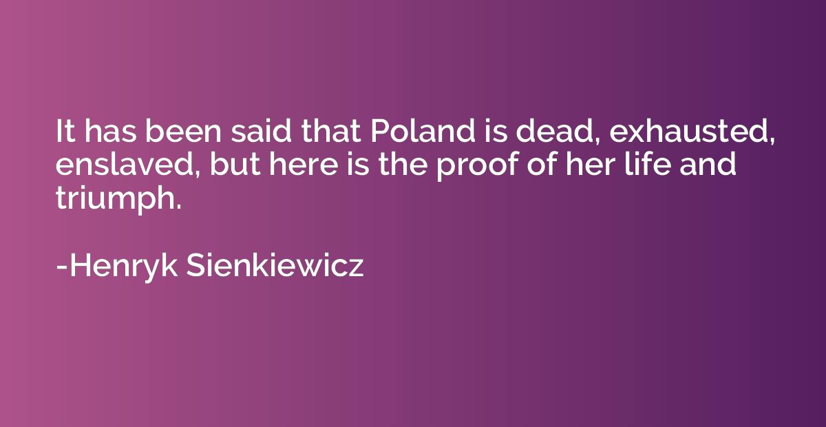 It has been said that Poland is dead, exhausted, enslaved, b