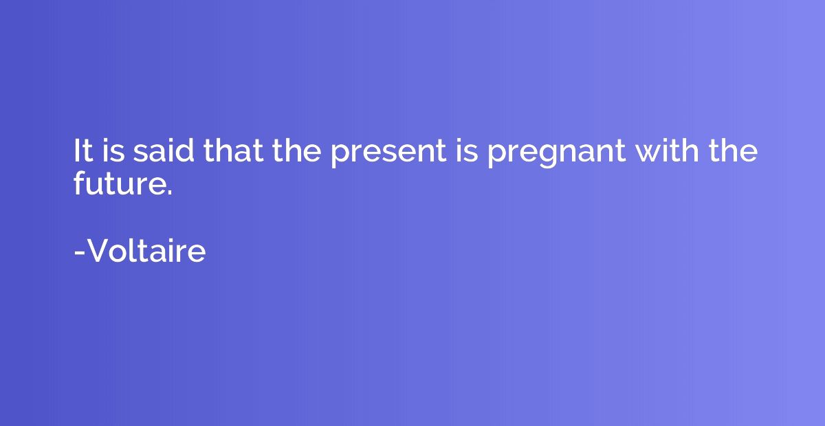 It is said that the present is pregnant with the future.