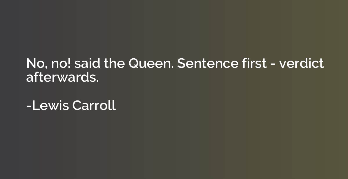 No, no! said the Queen. Sentence first - verdict afterwards.