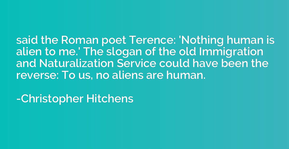 said the Roman poet Terence: 'Nothing human is alien to me.'