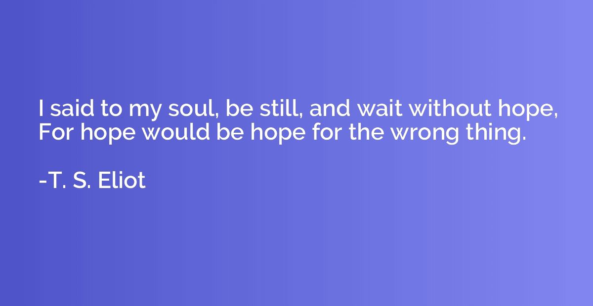 I said to my soul, be still, and wait without hope, For hope