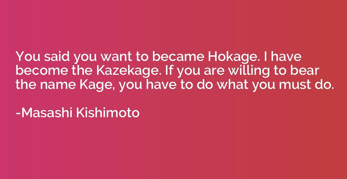You said you want to became Hokage. I have become the Kazeka