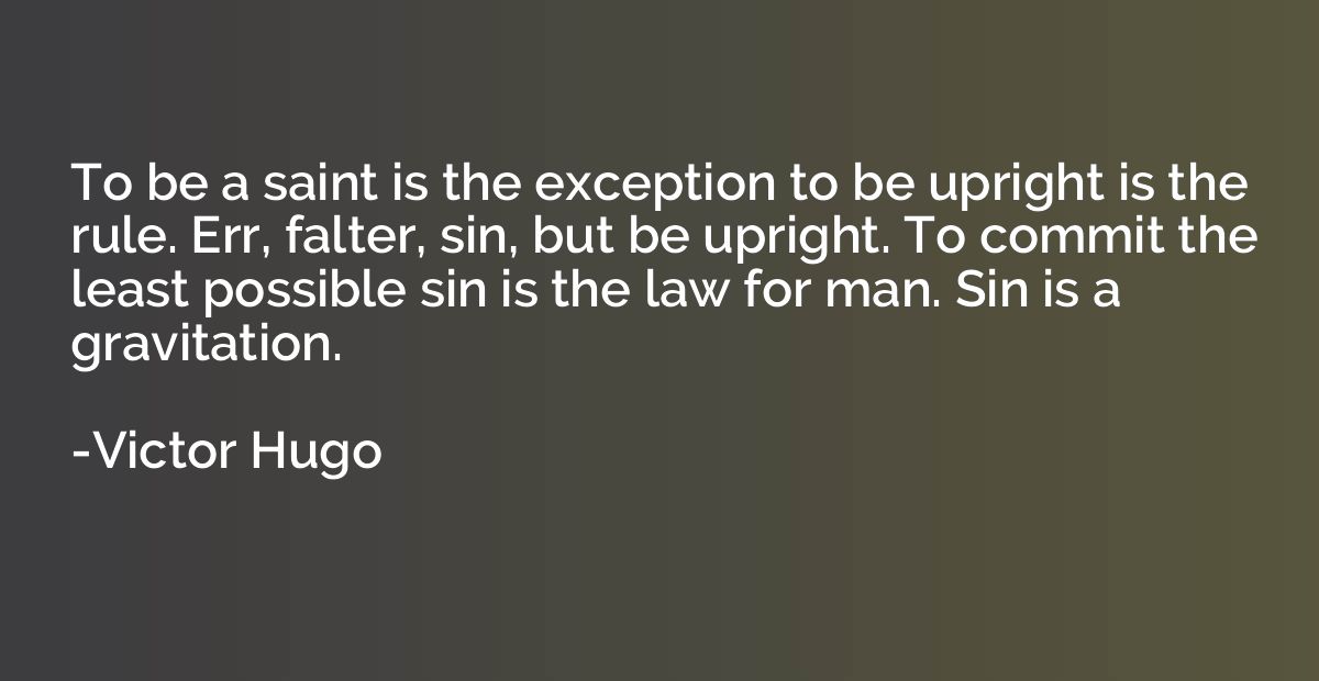 To be a saint is the exception to be upright is the rule. Er