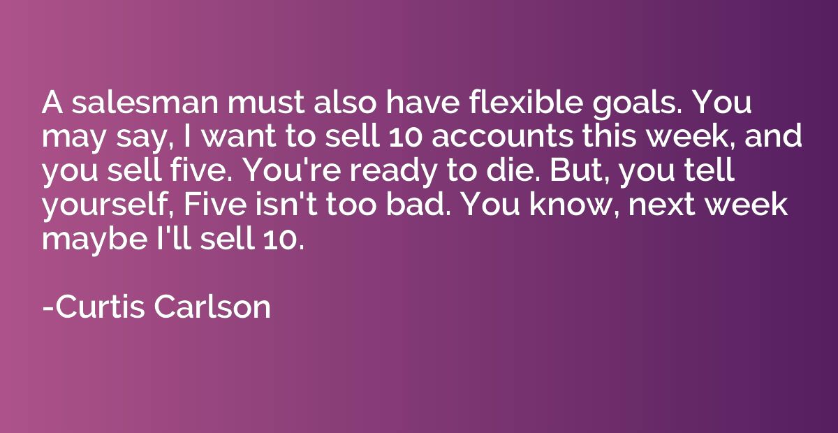 A salesman must also have flexible goals. You may say, I wan