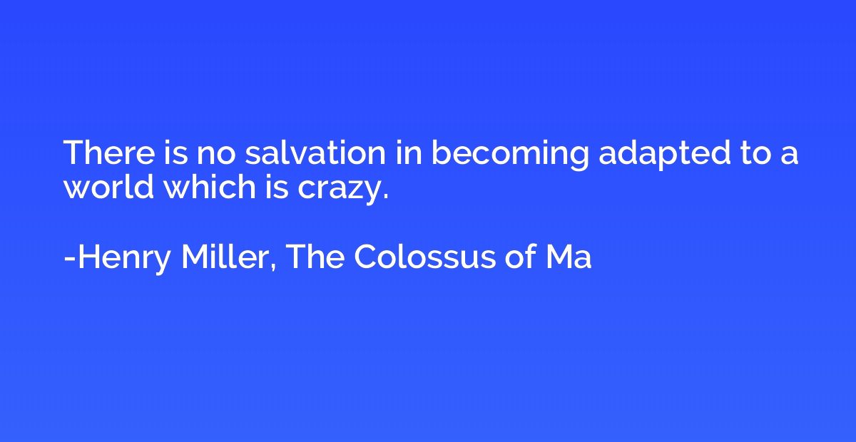 There is no salvation in becoming adapted to a world which i