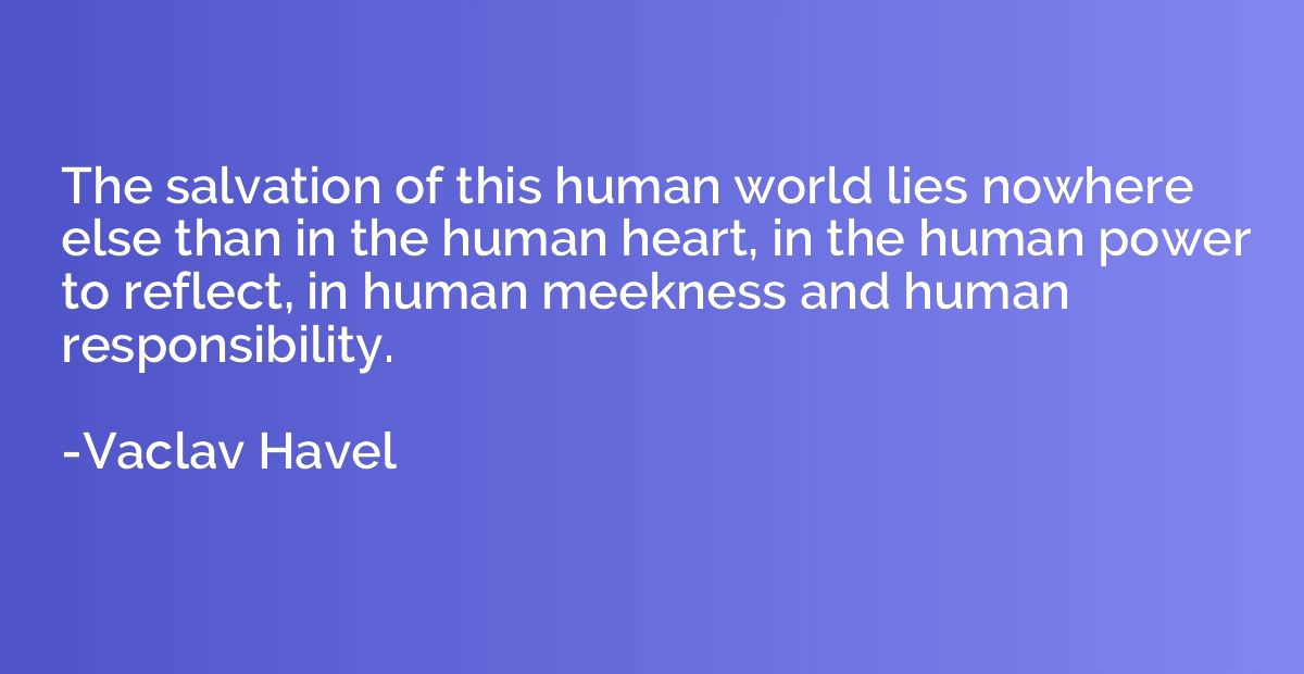 The salvation of this human world lies nowhere else than in 